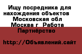 Ищу посредника для нахождения объектов. - Московская обл., Москва г. Работа » Партнёрство   